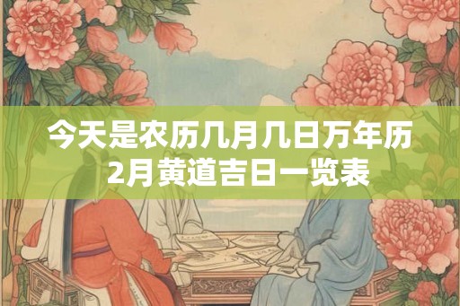 今天是农历几月几日万年历  2月黄道吉日一览表