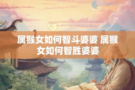 属猴女如何智斗婆婆 属猴女如何智胜婆婆