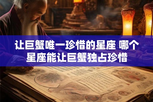 让巨蟹唯一珍惜的星座 哪个星座能让巨蟹独占珍惜