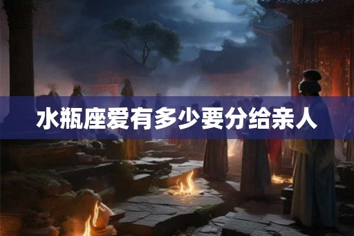 水瓶座爱有多少要分给亲人