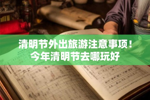 清明节外出旅游注意事项！今年清明节去哪玩好