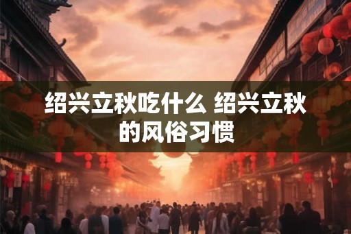 绍兴立秋吃什么 绍兴立秋的风俗习惯