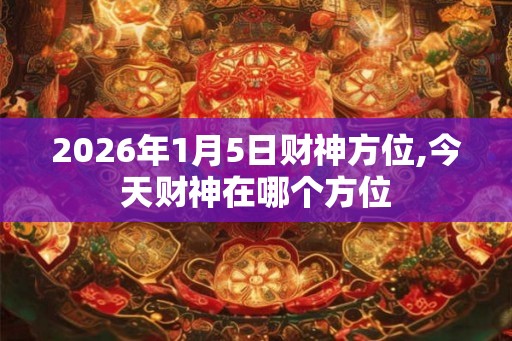 2026年1月5日财神方位,今天财神在哪个方位