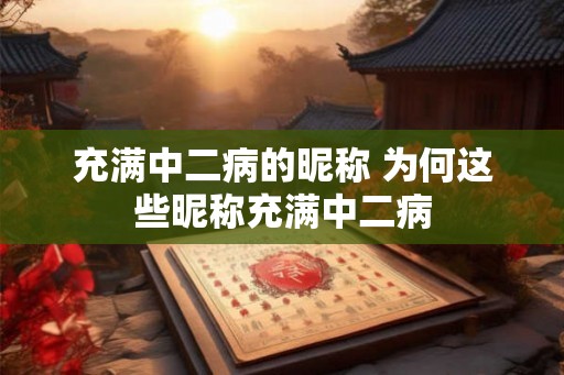 充满中二病的昵称 为何这些昵称充满中二病