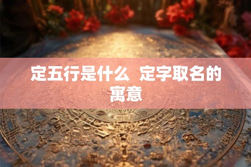 定五行是什么  定字取名的寓意