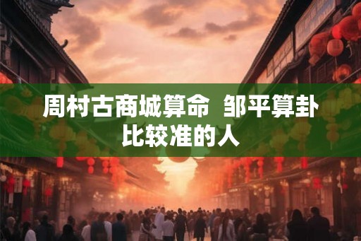 周村古商城算命  邹平算卦比较准的人