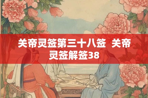 关帝灵签第三十八签 关帝灵签解签38 关帝灵签第三十八签 关帝灵签解签38