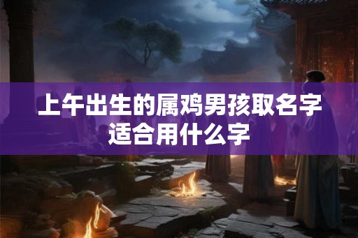 上午出生的属鸡男孩取名字适合用什么字