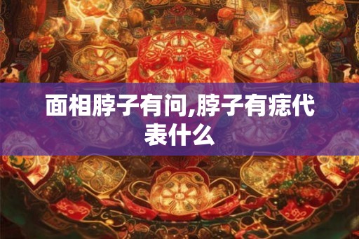 面相脖子有问,脖子有痣代表什么