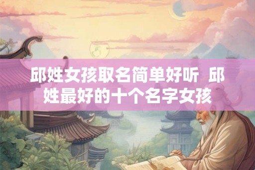 邱姓女孩取名简单好听 邱姓最好的十个名字女孩 邱姓女孩取名简单好听 邱姓最好的十个名字女孩