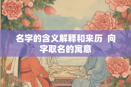 名字的含义解释和来历  向字取名的寓意