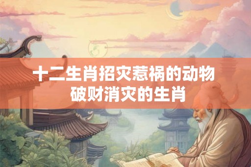 十二生肖招灾惹祸的动物  破财消灾的生肖