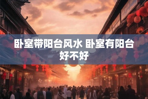 卧室带阳台风水 卧室有阳台好不好