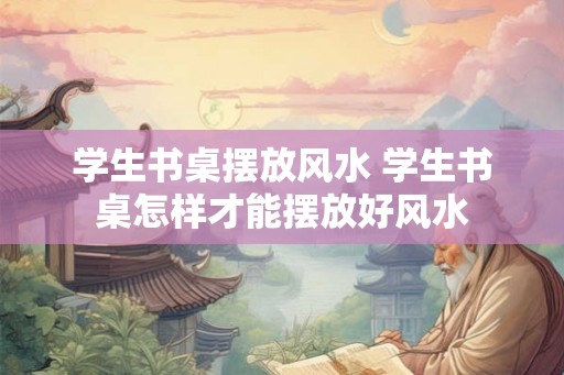 学生书桌摆放风水 学生书桌怎样才能摆放好风水 学生书桌摆放风水 学生书桌怎样才能摆放好风水