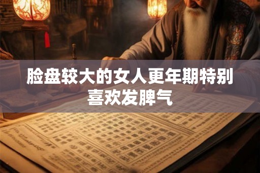 脸盘较大的女人更年期特别喜欢发脾气