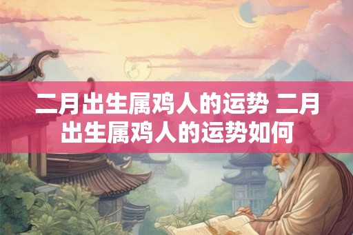 二月出生属鸡人的运势 二月出生属鸡人的运势如何