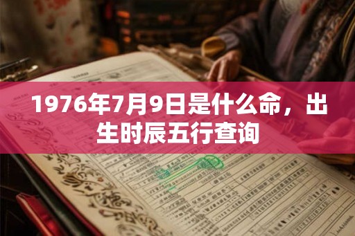 1976年7月9日是什么命，出生时辰五行查询