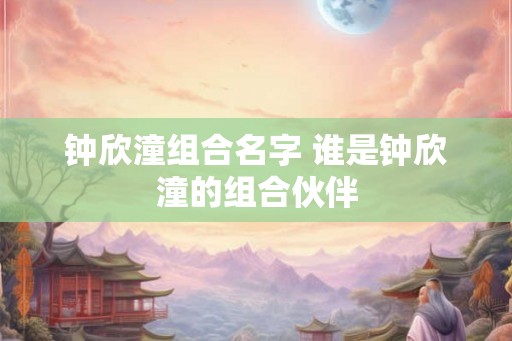 钟欣潼组合名字 谁是钟欣潼的组合伙伴