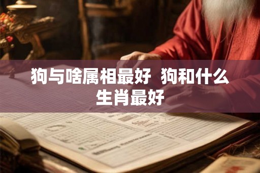 狗与啥属相最好  狗和什么生肖最好