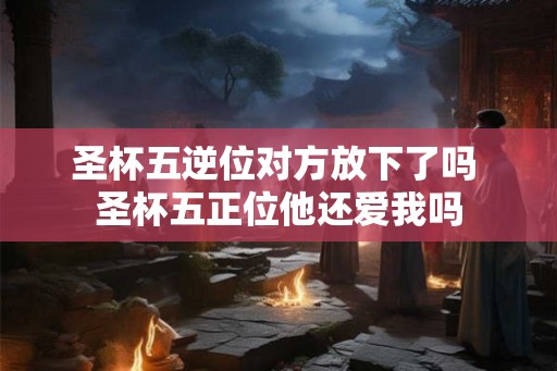 圣杯五逆位对方放下了吗 圣杯五正位他还爱我吗