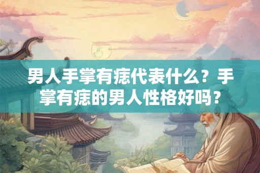 男人手掌有痣代表什么？手掌有痣的男人性格好吗？
