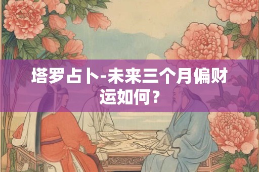 塔罗占卜-未来三个月偏财运如何？