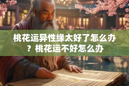 桃花运异性缘太好了怎么办？桃花运不好怎么办