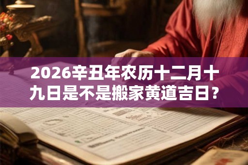 2026辛丑年农历十二月十九日是不是搬家黄道吉日？