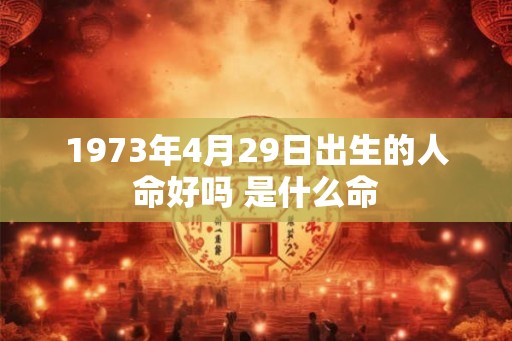 1973年4月29日出生的人命好吗 是什么命