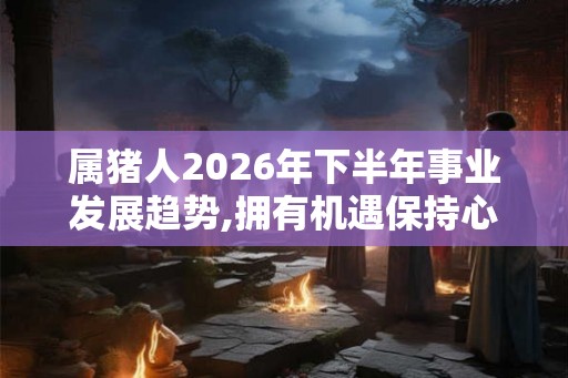属猪人2026年下半年事业发展趋势,拥有机遇保持心态