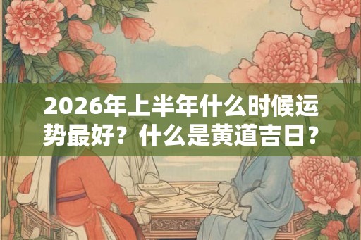 2026年上半年什么时候运势最好？什么是黄道吉日？