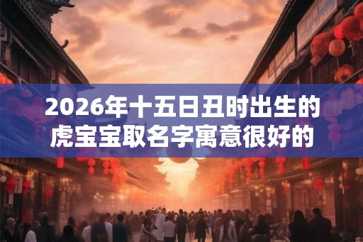 2026年十五日丑时出生的虎宝宝取名字寓意很好的