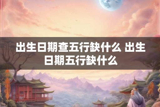出生日期查五行缺什么 出生日期五行缺什么