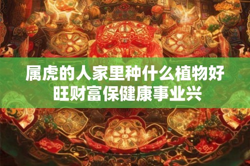 属虎的人家里种什么植物好 旺财富保健康事业兴