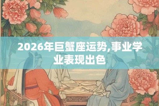 2026年巨蟹座运势,事业学业表现出色