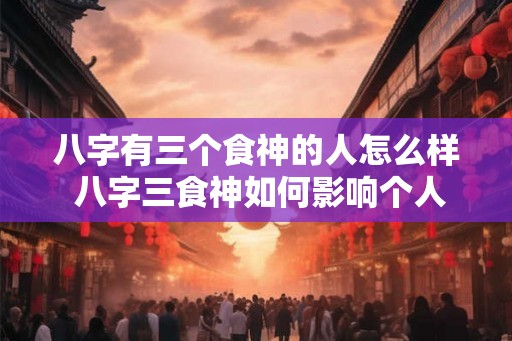 八字有三个食神的人怎么样 八字三食神如何影响个人命运