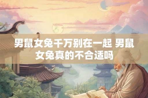 男鼠女兔千万别在一起 男鼠女兔真的不合适吗