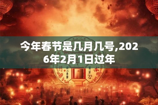 今年春节是几月几号,2026年2月1日过年