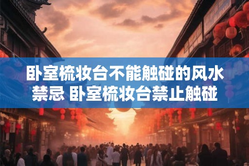 卧室梳妆台不能触碰的风水禁忌 卧室梳妆台禁止触碰的风水禁忌是什么