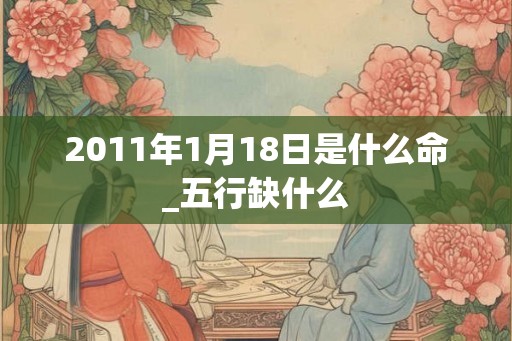 2011年1月18日是什么命_五行缺什么