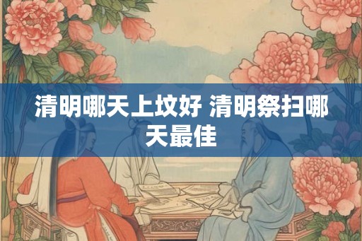 清明哪天上坟好 清明祭扫哪天最佳 清明哪天上坟好 清明祭扫哪天最佳