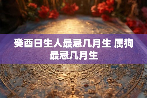癸酉日生人最忌几月生 属狗最忌几月生