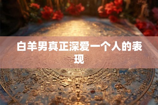 白羊男真正深爱一个人的表现