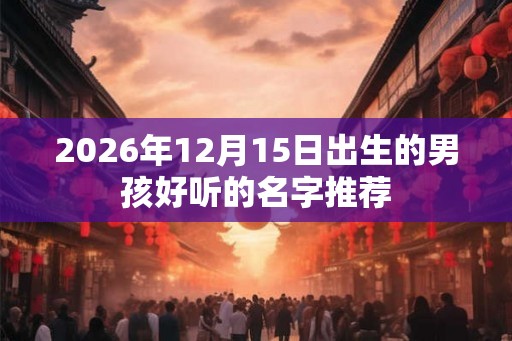 2026年12月15日出生的男孩好听的名字推荐
