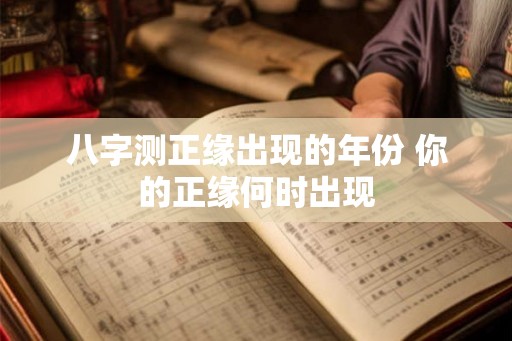 八字测正缘出现的年份 你的正缘何时出现 八字测正缘出现的年份 你的正缘何时出现