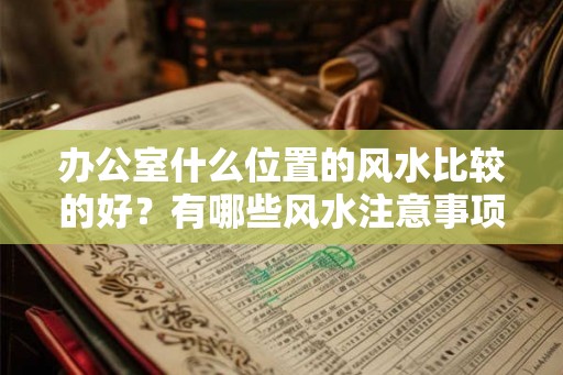 办公室什么位置的风水比较的好？有哪些风水注意事项？