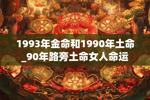 1993年金命和1990年土命_90年路旁土命女人命运