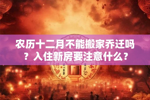 农历十二月不能搬家乔迁吗?入住新房要注意什么? 农历十二月不能搬家乔迁吗?入住新房要注意什么?