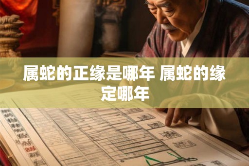 属蛇的正缘是哪年 属蛇的缘定哪年 属蛇的正缘是哪年 属蛇的缘定哪年