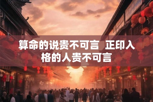 算命的说贵不可言  正印入格的人贵不可言